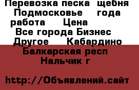 Перевозка песка, щебня Подмосковье, 2 года работа.  › Цена ­ 3 760 - Все города Бизнес » Другое   . Кабардино-Балкарская респ.,Нальчик г.
